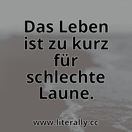 Das Leben ist zu kurz für schlechte Laune.
