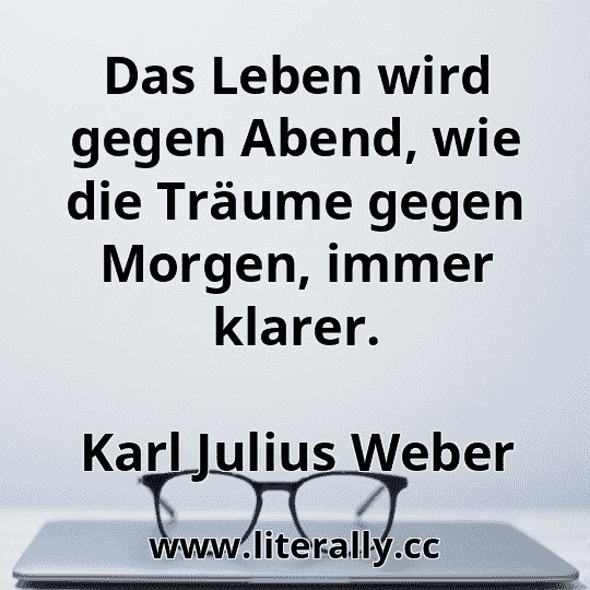 Das Leben wird gegen Abend, wie die Träume gegen Morgen, immer klarer.
Karl Julius Weber
 Das Leben wird gegen Abend, wie die Träume gegen Morgen, immer klarer.
Karl Julius Weber