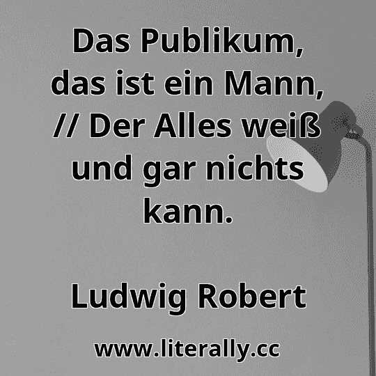 Das Publikum, das ist ein Mann, // Der Alles weiß und gar nichts kann.
Ludwig Robert
