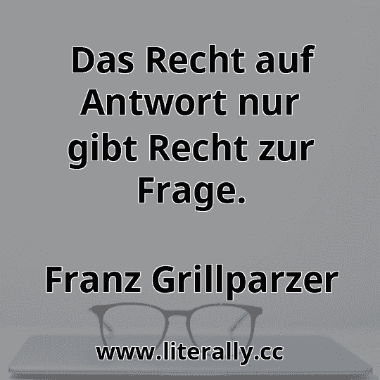 Das Recht auf Antwort nur gibt Recht zur Frage.
Franz Grillparzer
