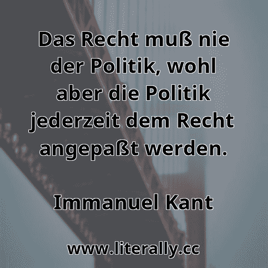 Das Recht muß nie der Politik, wohl aber die Politik jederzeit dem Recht angepaßt werden.
Immanuel Kant
