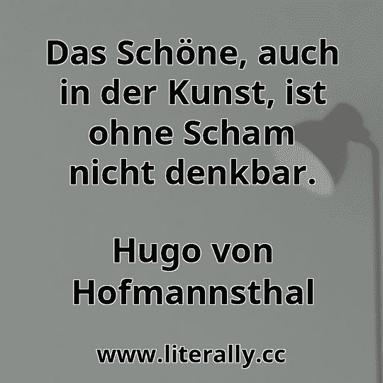 Das Schöne, auch in der Kunst, ist ohne Scham nicht denkbar.
Hugo von Hofmannsthal
