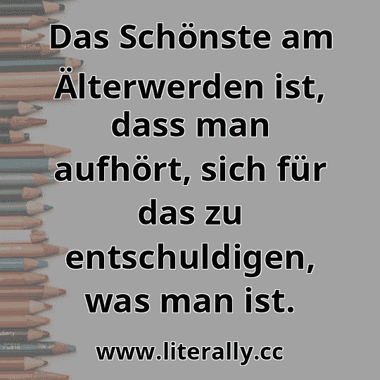 Das Schönste am Älterwerden ist, dass man aufhört, sich für das zu entschuldigen, was man ist.

