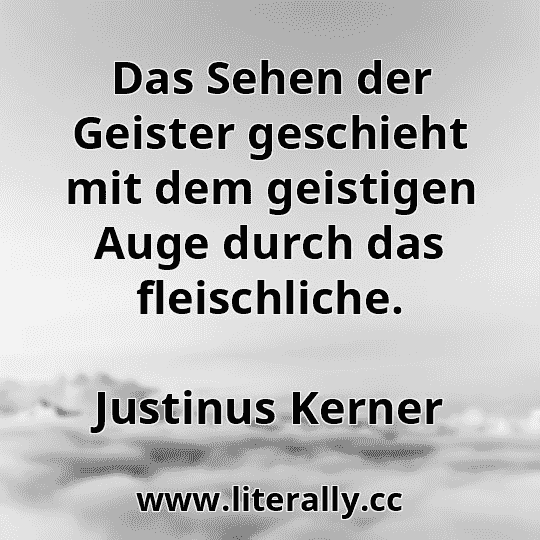 Das Sehen der Geister geschieht mit dem geistigen Auge durch das fleischliche.
Justinus Kerner
Das Sehen der Geister geschieht mit dem geistigen Auge durch das fleischliche.
Justinus Kerner