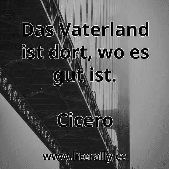 Das Vaterland ist dort, wo es gut ist.
Cicero
