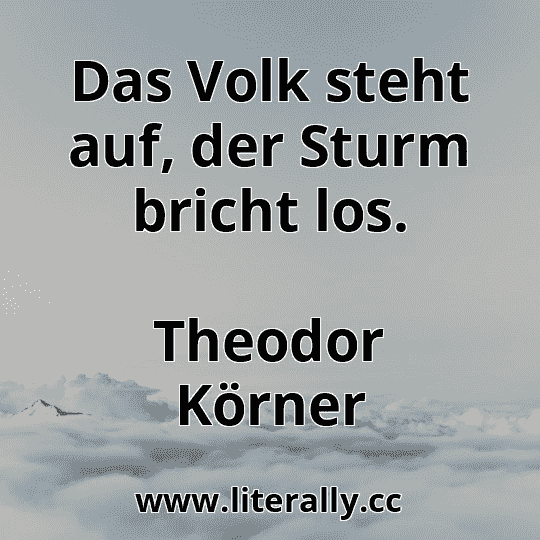Das Volk steht auf, der Sturm bricht los.
Theodor Körner
