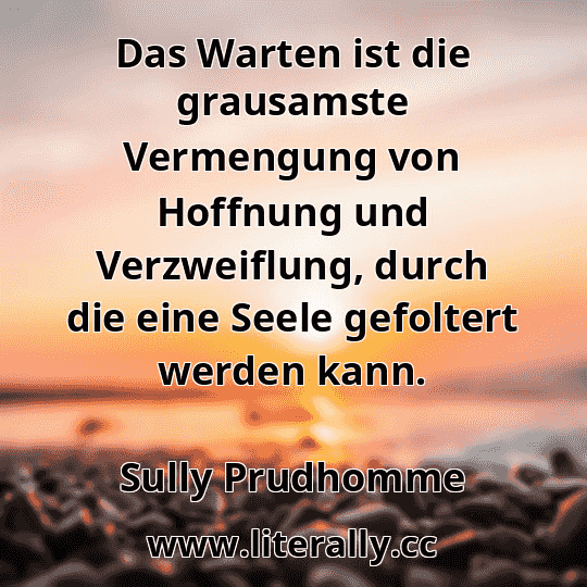 Das Warten ist die grausamste Vermengung von Hoffnung und Verzweiflung, durch die eine Seele gefoltert werden kann.
Sully Prudhomme
