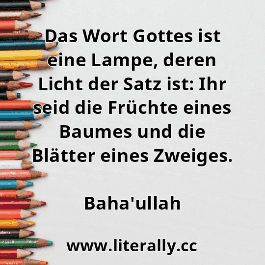 Das Wort Gottes ist eine Lampe, deren Licht der Satz ist: Ihr seid die Früchte eines Baumes und die Blätter eines Zweiges.
Baha'ullah
