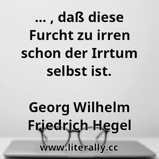 ... , daß diese Furcht zu irren schon der Irrtum selbst ist.
Georg Wilhelm Friedrich Hegel
