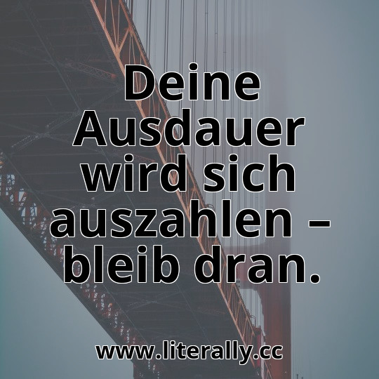Deine Ausdauer wird sich auszahlen – bleib dran.
