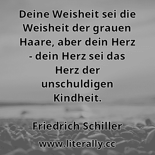 Deine Weisheit sei die Weisheit der grauen Haare, aber dein Herz - dein Herz sei das Herz der unschuldigen Kindheit.
Friedrich Schiller
