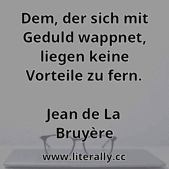 Dem, der sich mit Geduld wappnet, liegen keine Vorteile zu fern.
Jean de La Bruyère
