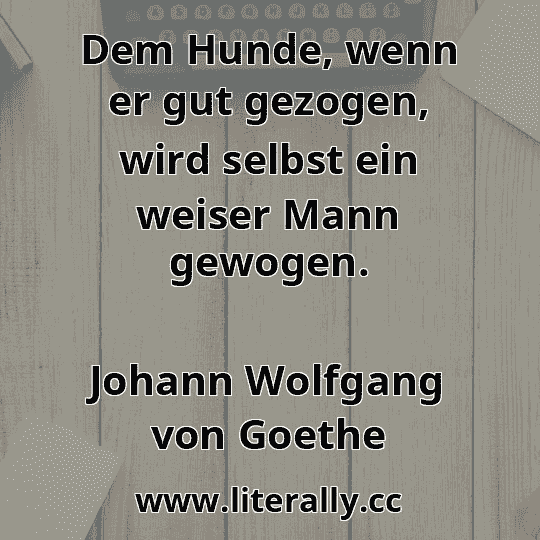 Dem Hunde, wenn er gut gezogen, wird selbst ein weiser Mann gewogen.
Johann Wolfgang von Goethe
