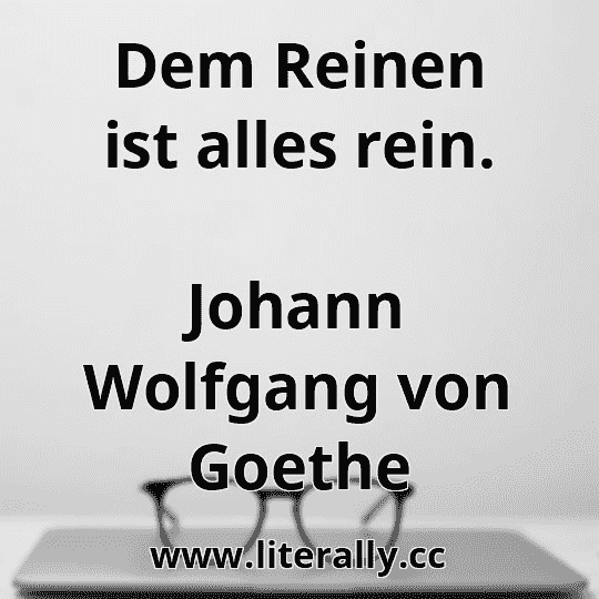 Dem Reinen ist alles rein.
Johann Wolfgang von Goethe
