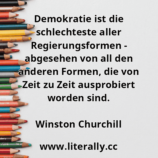 Demokratie ist die schlechteste aller Regierungsformen - abgesehen von all den anderen Formen, die von Zeit zu Zeit ausprobiert worden sind.
Winston Churchill
