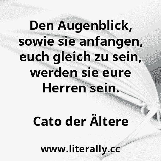 Den Augenblick, sowie sie anfangen, euch gleich zu sein, werden sie eure Herren sein.
Cato der Ältere
