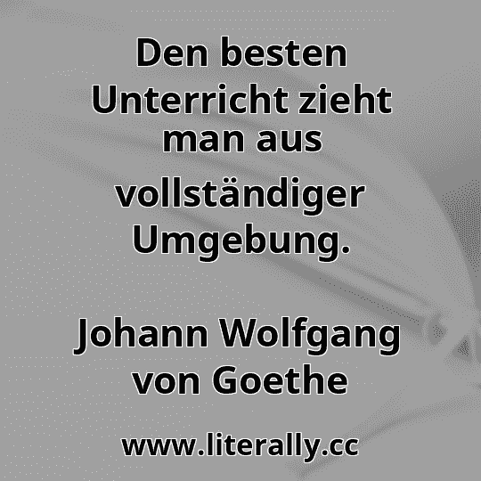 Den besten Unterricht zieht man aus vollständiger Umgebung.
Johann Wolfgang von Goethe
