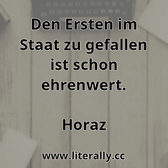 Den Ersten im Staat zu gefallen ist schon ehrenwert.
Horaz
