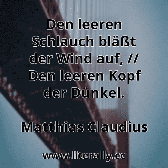 Den leeren Schlauch bläßt der Wind auf, // Den leeren Kopf der Dünkel.
Matthias Claudius
