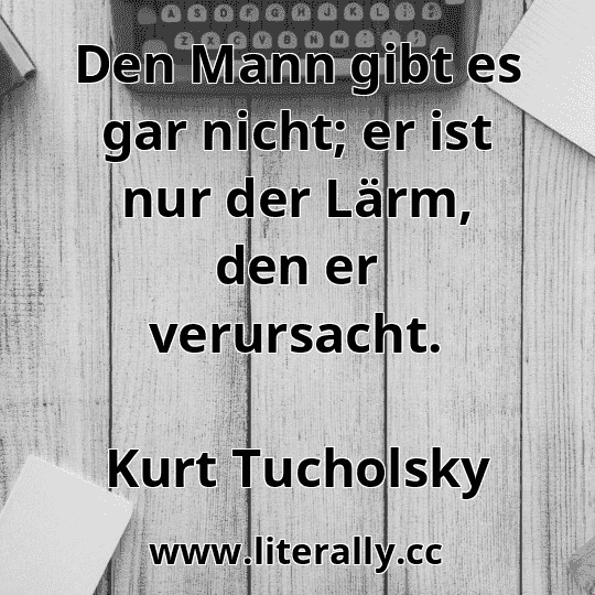 Den Mann gibt es gar nicht; er ist nur der Lärm, den er verursacht.
Kurt Tucholsky
