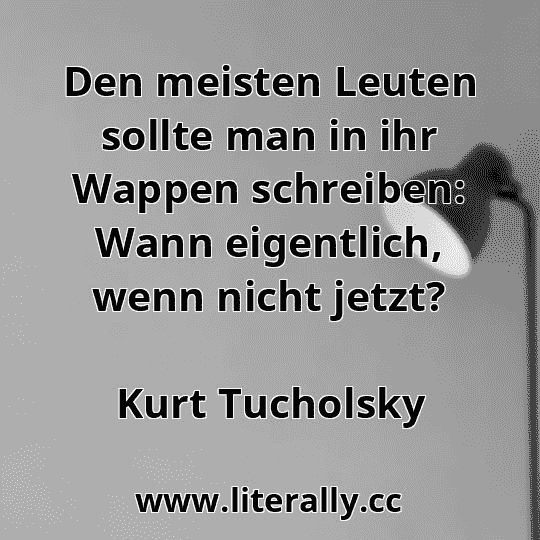 Den meisten Leuten sollte man in ihr Wappen schreiben: Wann eigentlich, wenn nicht jetzt?
Kurt Tucholsky
