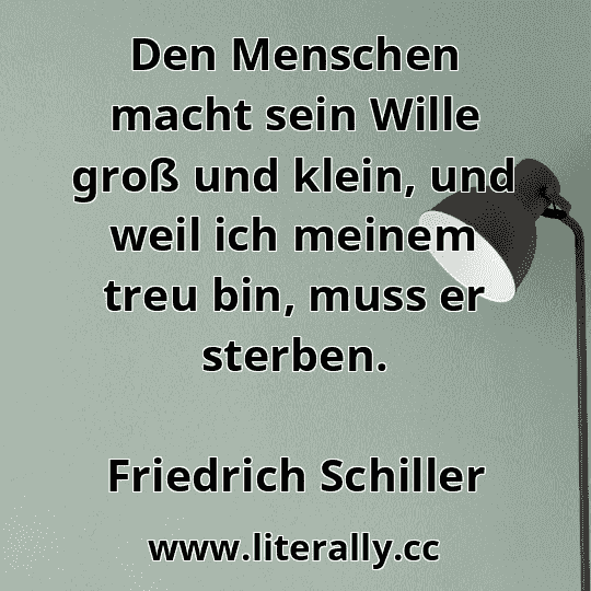 Den Menschen macht sein Wille groß und klein, und weil ich meinem treu bin, muss er sterben.
Friedrich Schiller
