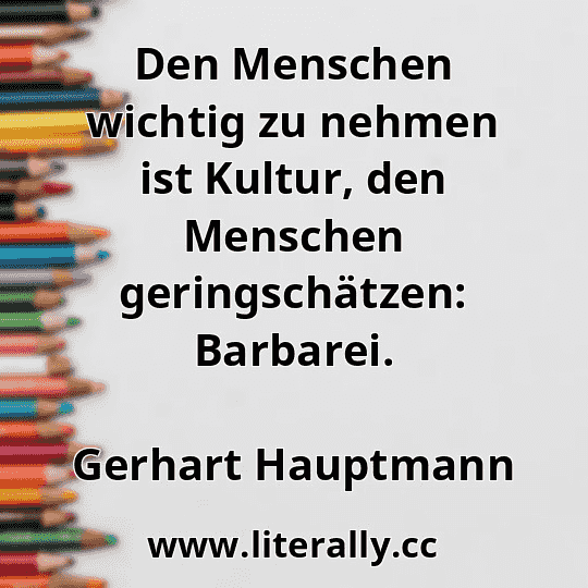 Den Menschen wichtig zu nehmen ist Kultur, den Menschen geringschätzen: Barbarei.
Gerhart Hauptmann
