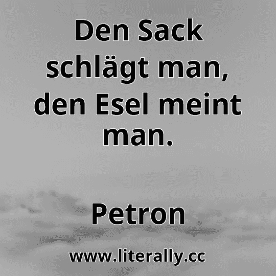 Den Sack schlägt man, den Esel meint man.
Petron
