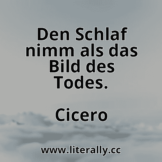 Den Schlaf nimm als das Bild des Todes.
Cicero

