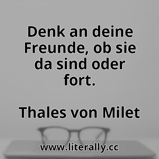 Denk an deine Freunde, ob sie da sind oder fort.
Thales von Milet
 Denk an deine Freunde, ob sie da sind oder fort.
Thales von Milet