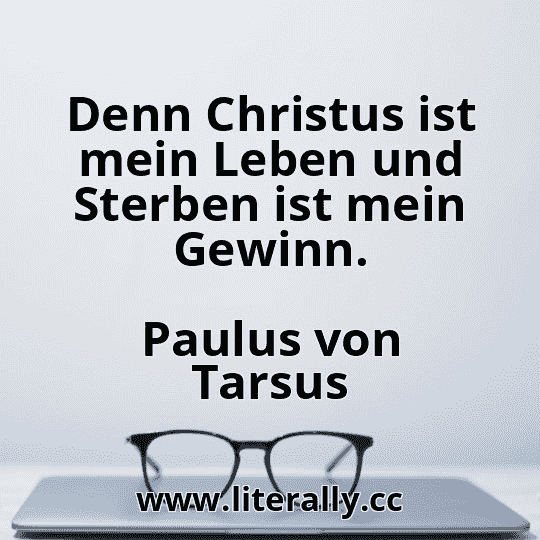 Denn Christus ist mein Leben und Sterben ist mein Gewinn.
Paulus von Tarsus

