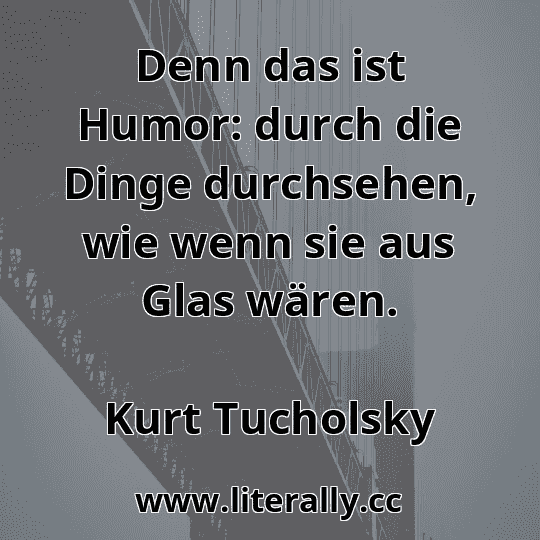 Denn das ist Humor: durch die Dinge durchsehen, wie wenn sie aus Glas wären.
Kurt Tucholsky
