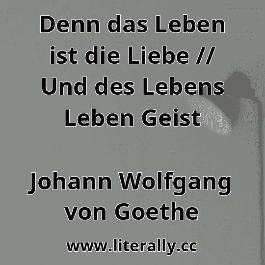 Denn das Leben ist die Liebe // Und des Lebens Leben Geist
Johann Wolfgang von Goethe
