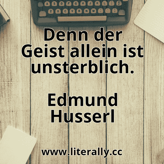Denn der Geist allein ist unsterblich.
Edmund Husserl
