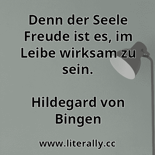 Denn der Seele Freude ist es, im Leibe wirksam zu sein.
Hildegard von Bingen
