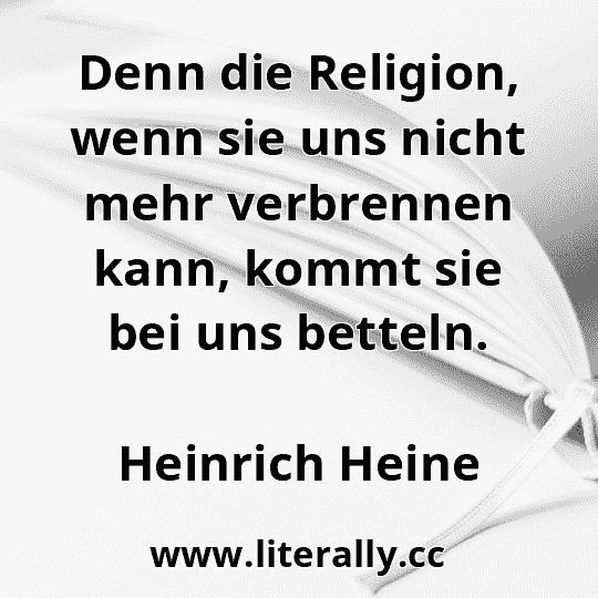 Denn die Religion, wenn sie uns nicht mehr verbrennen kann, kommt sie bei uns betteln.
Heinrich Heine
