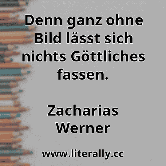 Denn ganz ohne Bild lässt sich nichts Göttliches fassen.
Zacharias Werner
