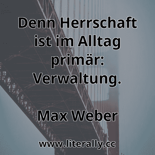 Denn Herrschaft ist im Alltag primär: Verwaltung.
Max Weber
