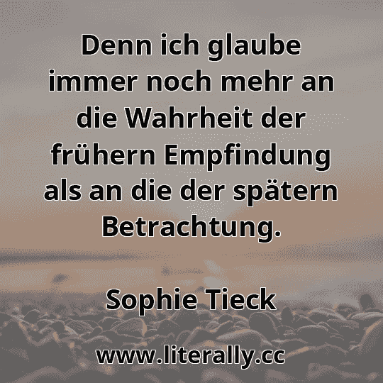 Denn ich glaube immer noch mehr an die Wahrheit der frühern Empfindung als an die der spätern Betrachtung.
Sophie Tieck
 Denn ich glaube immer noch mehr an die Wahrheit der frühern Empfindung als an die der spätern Betrachtung.
Sophie Tieck