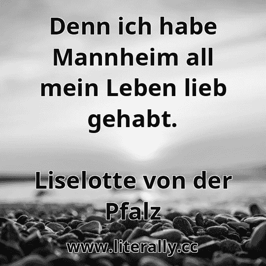 Denn ich habe Mannheim all mein Leben lieb gehabt.
Liselotte von der Pfalz
