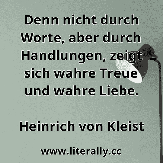 Denn nicht durch Worte, aber durch Handlungen, zeigt sich wahre Treue und wahre Liebe.
Heinrich von Kleist
