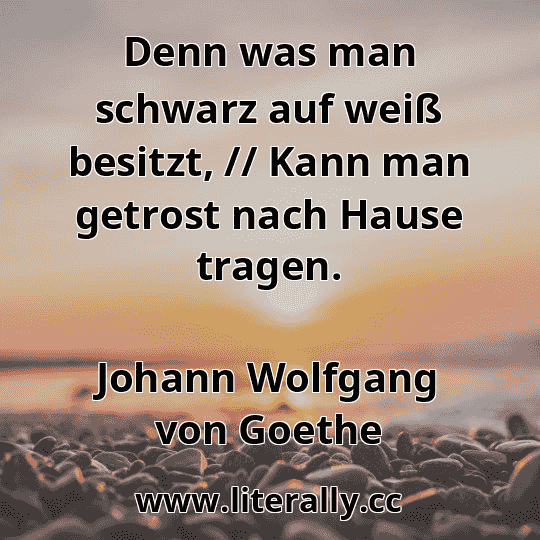Denn was man schwarz auf weiß besitzt, // Kann man getrost nach Hause tragen.
Johann Wolfgang von Goethe
