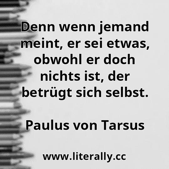 Denn wenn jemand meint, er sei etwas, obwohl er doch nichts ist, der betrügt sich selbst.
Paulus von Tarsus
