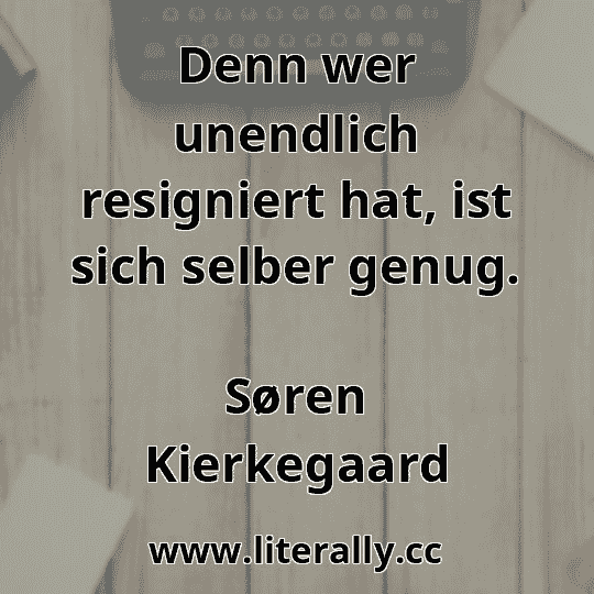 Denn wer unendlich resigniert hat, ist sich selber genug.
Søren Kierkegaard
