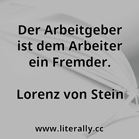 Der Arbeitgeber ist dem Arbeiter ein Fremder.
Lorenz von Stein
