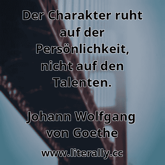 Der Charakter ruht auf der Persönlichkeit, nicht auf den Talenten.
Johann Wolfgang von Goethe
