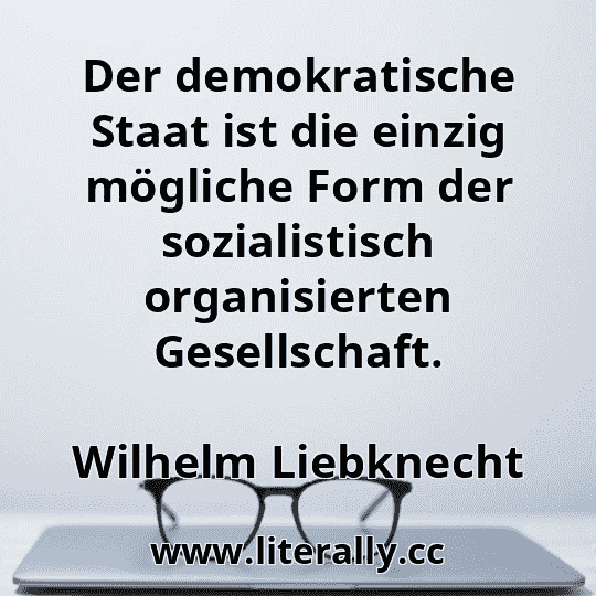 Der demokratische Staat ist die einzig mögliche Form der sozialistisch organisierten Gesellschaft.
Wilhelm Liebknecht
Der demokratische Staat ist die einzig mögliche Form der sozialistisch organisierten Gesellschaft.
Wilhelm Liebknecht