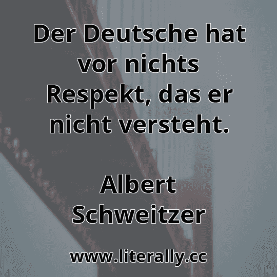 Der Deutsche hat vor nichts Respekt, das er nicht versteht.
Albert Schweitzer
