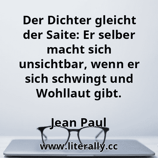 Der Dichter gleicht der Saite: Er selber macht sich unsichtbar, wenn er sich schwingt und Wohllaut gibt.
Jean Paul
