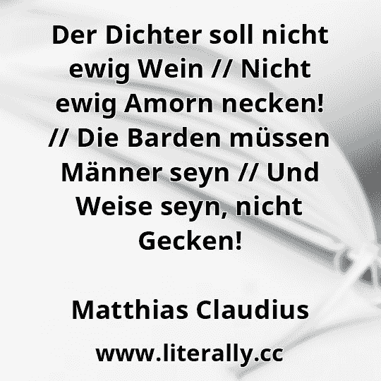 Der Dichter soll nicht ewig Wein // Nicht ewig Amorn necken! // Die Barden müssen Männer seyn // Und Weise seyn, nicht Gecken!
Matthias Claudius

